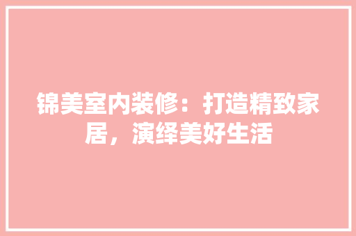 锦美室内装修：打造精致家居，演绎美好生活 室内设计