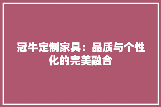 冠牛定制家具：品质与个性化的完美融合 家居装修