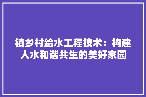 镇乡村给水工程技术：构建人水和谐共生的美好家园 室内设计