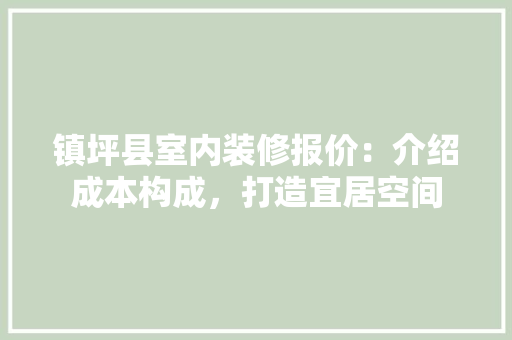 镇坪县室内装修报价：介绍成本构成，打造宜居空间 室内设计