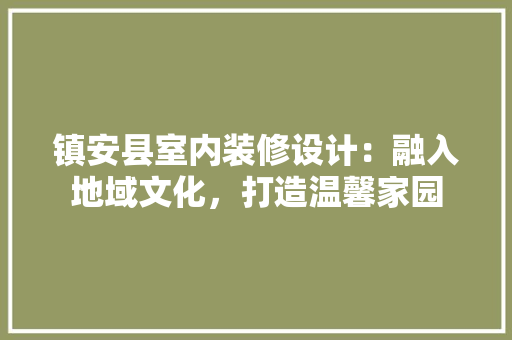 镇安县室内装修设计：融入地域文化，打造温馨家园 室内设计