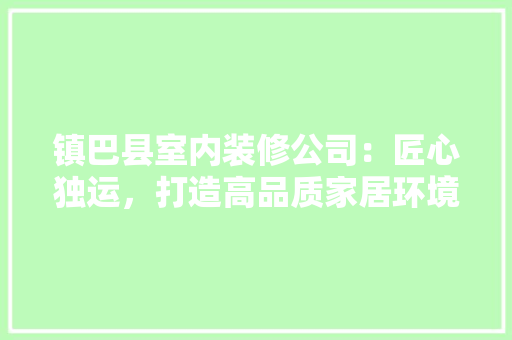 镇巴县室内装修公司：匠心独运，打造高品质家居环境 室内设计