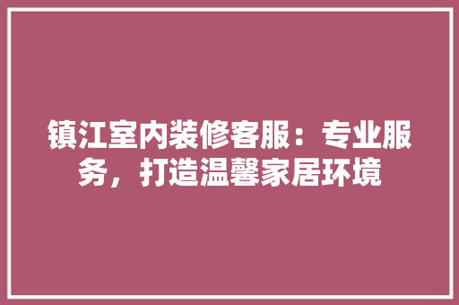 镇江室内装修客服：专业服务，打造温馨家居环境 室内设计