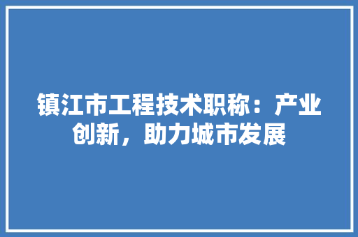 镇江市工程技术职称：产业创新，助力城市发展 室内设计