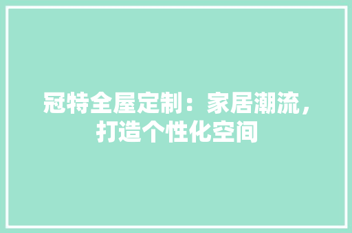 冠特全屋定制：家居潮流，打造个性化空间 家居装修