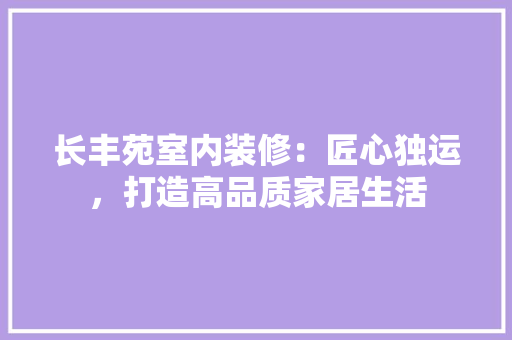 长丰苑室内装修：匠心独运，打造高品质家居生活 室内设计