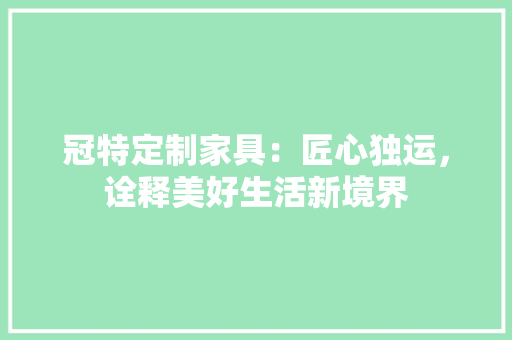 冠特定制家具：匠心独运，诠释美好生活新境界 家居装修