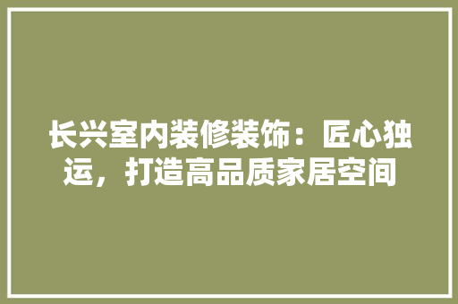 长兴室内装修装饰：匠心独运，打造高品质家居空间 室内设计