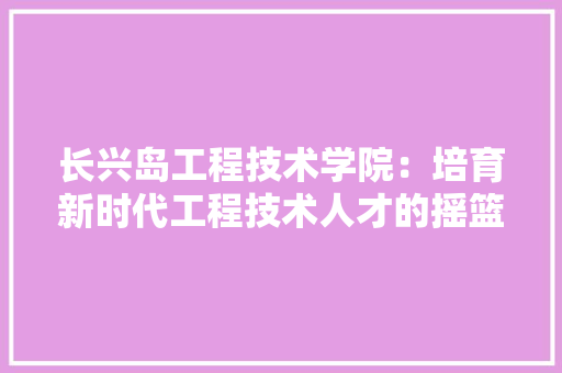 长兴岛工程技术学院：培育新时代工程技术人才的摇篮 室内设计