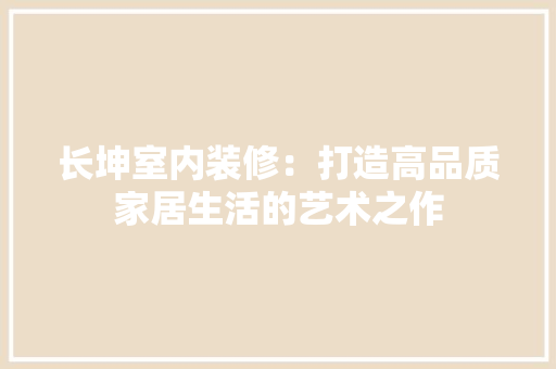 长坤室内装修：打造高品质家居生活的艺术之作 室内设计