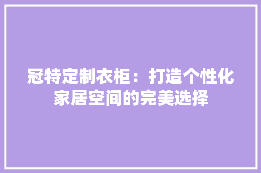 冠特定制衣柜：打造个性化家居空间的完美选择 家居装修