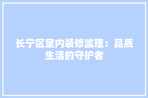 长宁区室内装修监理：品质生活的守护者 室内设计