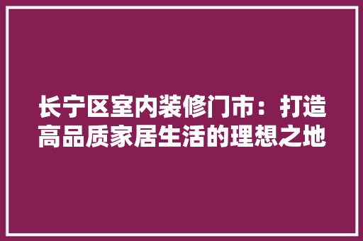 长宁区室内装修门市：打造高品质家居生活的理想之地