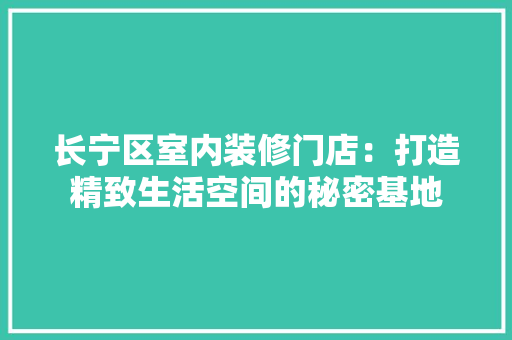 长宁区室内装修门店：打造精致生活空间的秘密基地 室内设计