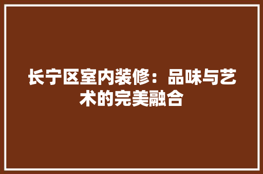 长宁区室内装修：品味与艺术的完美融合