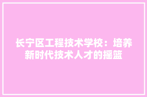 长宁区工程技术学校：培养新时代技术人才的摇篮 室内设计