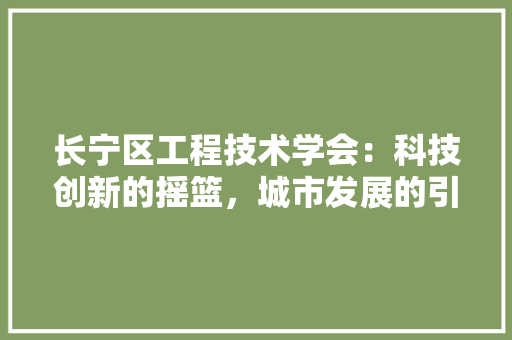 长宁区工程技术学会：科技创新的摇篮，城市发展的引擎 室内设计