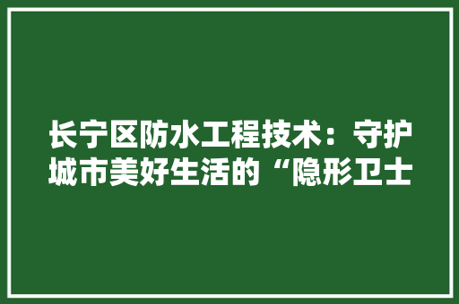 长宁区防水工程技术：守护城市美好生活的“隐形卫士” 室内设计