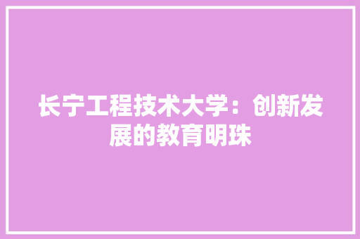 长宁工程技术大学：创新发展的教育明珠 室内设计