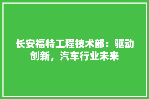 长安福特工程技术部：驱动创新，汽车行业未来