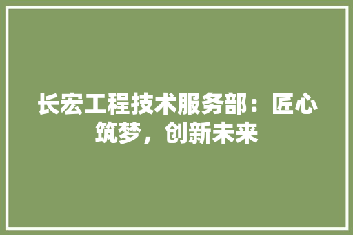 长宏工程技术服务部：匠心筑梦，创新未来