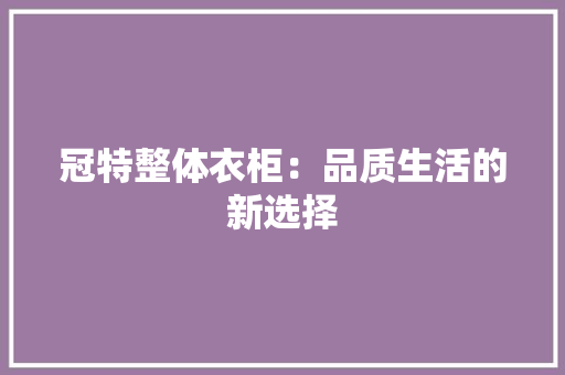 冠特整体衣柜：品质生活的新选择 家居装修