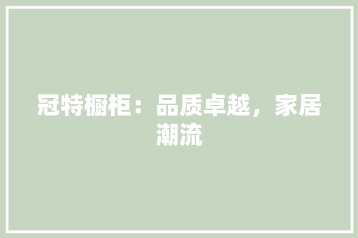 冠特橱柜：品质卓越，家居潮流 家居装修