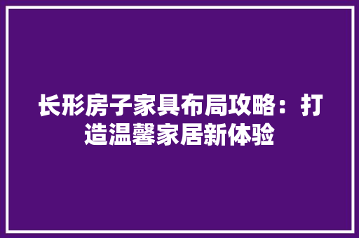 长形房子家具布局攻略：打造温馨家居新体验 室内设计