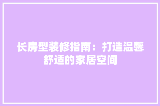 长房型装修指南：打造温馨舒适的家居空间