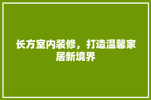长方室内装修，打造温馨家居新境界 室内设计