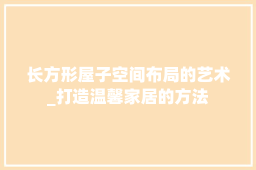 长方形屋子空间布局的艺术_打造温馨家居的方法 室内设计