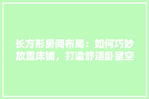 长方形房间布局：如何巧妙放置床铺，打造舒适卧室空间 室内设计