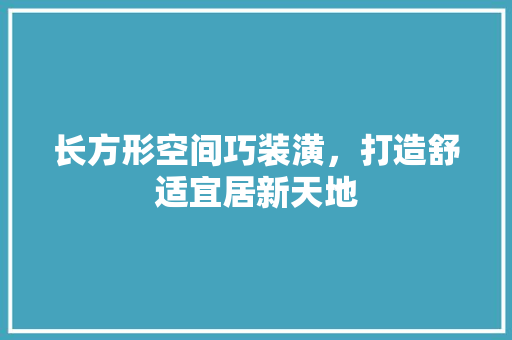 长方形空间巧装潢，打造舒适宜居新天地 室内设计