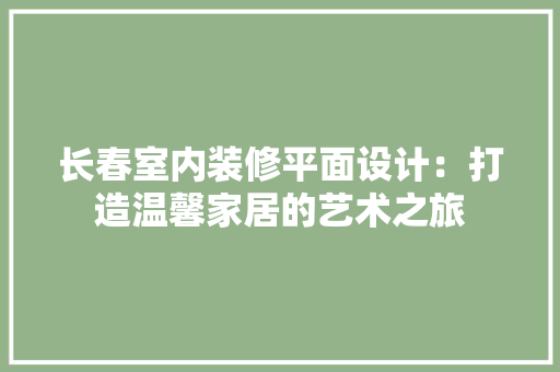 长春室内装修平面设计：打造温馨家居的艺术之旅