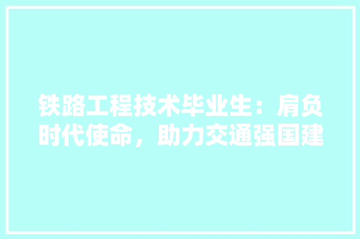 铁路工程技术毕业生：肩负时代使命，助力交通强国建设 室内设计