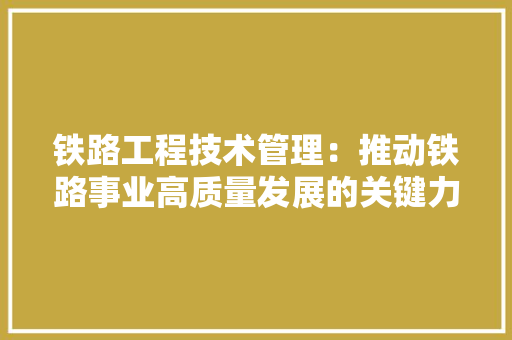 铁路工程技术管理：推动铁路事业高质量发展的关键力量 室内设计