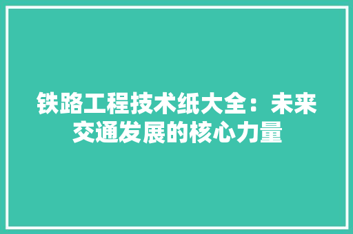 铁路工程技术纸大全：未来交通发展的核心力量 室内设计