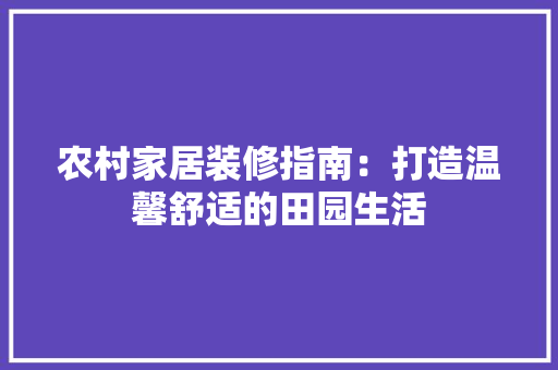 农村家居装修指南：打造温馨舒适的田园生活 家居装修
