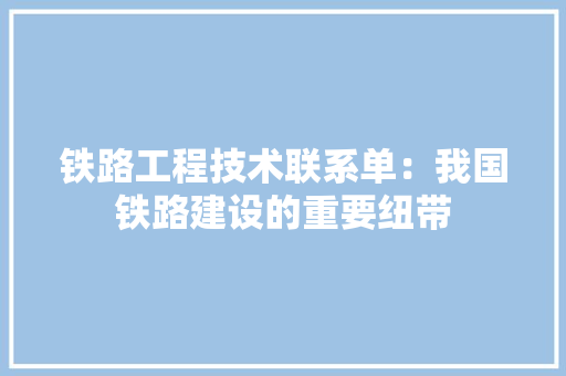 铁路工程技术联系单：我国铁路建设的重要纽带 室内设计