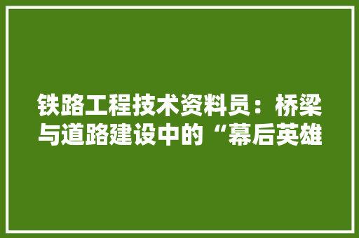 铁路工程技术资料员：桥梁与道路建设中的“幕后英雄” 室内设计