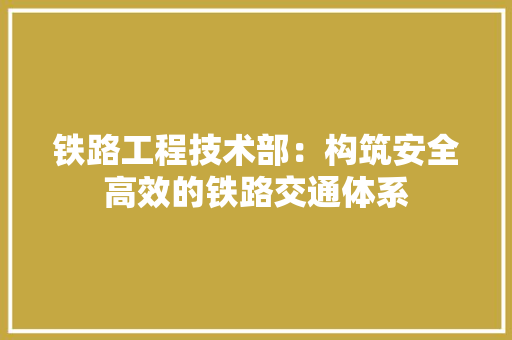 铁路工程技术部：构筑安全高效的铁路交通体系 室内设计