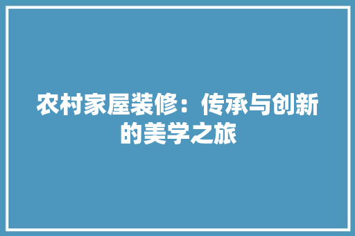 农村家屋装修：传承与创新的美学之旅 家居装修