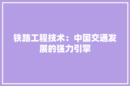 铁路工程技术：中国交通发展的强力引擎