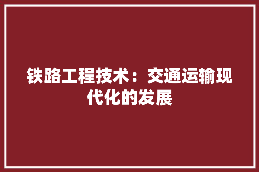 铁路工程技术：交通运输现代化的发展 室内设计