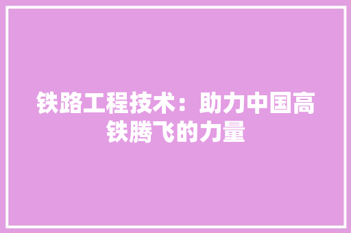 铁路工程技术：助力中国高铁腾飞的力量