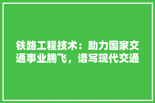 铁路工程技术：助力国家交通事业腾飞，谱写现代交通新篇章 室内设计