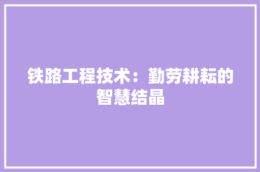 铁路工程技术：勤劳耕耘的智慧结晶