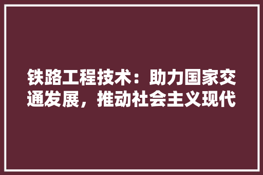 铁路工程技术：助力国家交通发展，推动社会主义现代化建设 室内设计