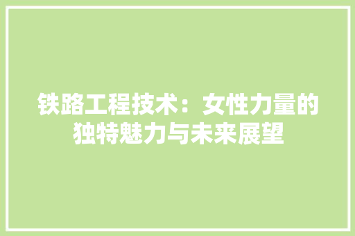 铁路工程技术：女性力量的独特魅力与未来展望 室内设计
