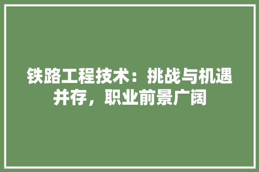 铁路工程技术：挑战与机遇并存，职业前景广阔 室内设计
